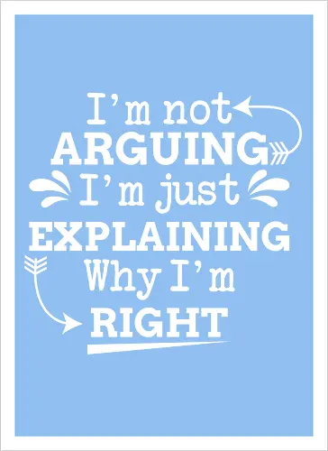 I'm not ARGUING. I'm just EXPLAINING. Why I'm RIGHT
