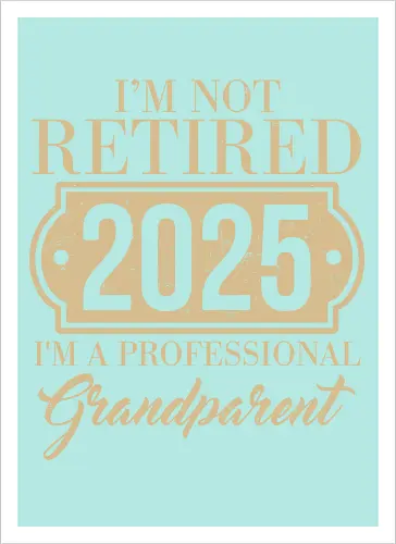 I'm not retired, 2025, I'm a professional grandparent