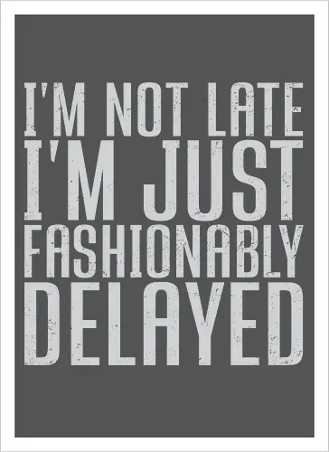 I'm not late, I'm just fashionably delayed