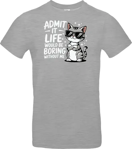 Admit it, life would be boring without me