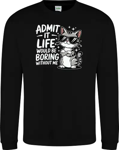 Admit it, life would be boring without me