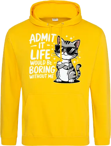 Admit it, life would be boring without me