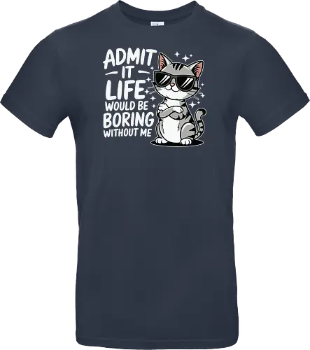 Admit it, life would be boring without me