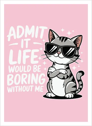 Admit it, life would be boring without me