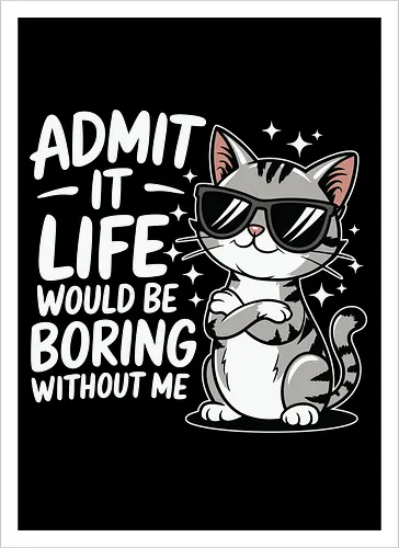 Admit it, life would be boring without me