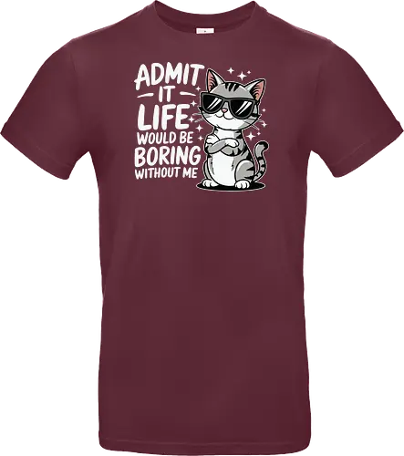Admit it, life would be boring without me