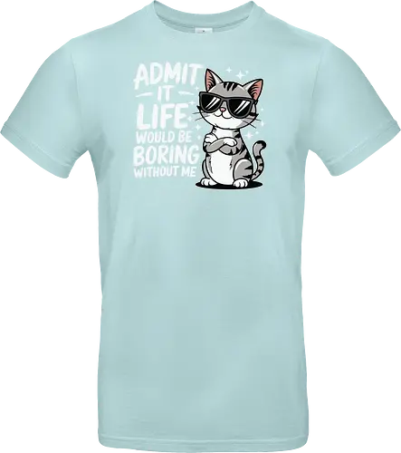 Admit it, life would be boring without me