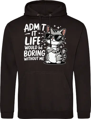 Admit it, life would be boring without me