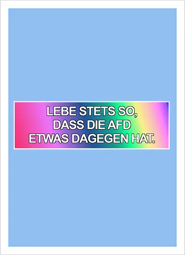 Lebe stets so, dass die AfD etwas dagegen hat.