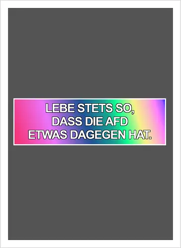 Lebe stets so, dass die AfD etwas dagegen hat.