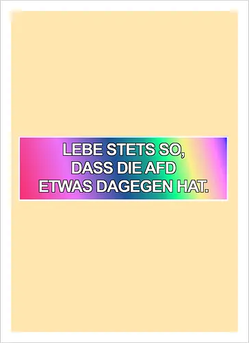 Lebe stets so, dass die AfD etwas dagegen hat.