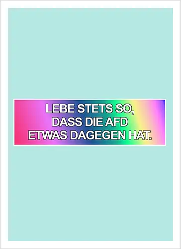 Lebe stets so, dass die AfD etwas dagegen hat.
