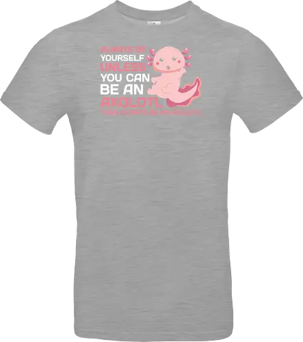 ALWAYS BE YOURSELF UNLESS YOU CAN BE AN AXOLOTL THE ALWAYS BE AN AXOLOTL