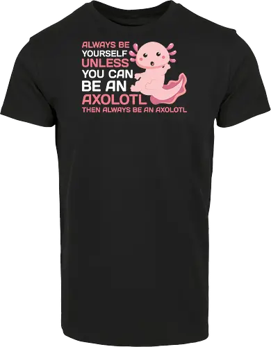 ALWAYS BE YOURSELF UNLESS YOU CAN BE AN AXOLOTL THE ALWAYS BE AN AXOLOTL