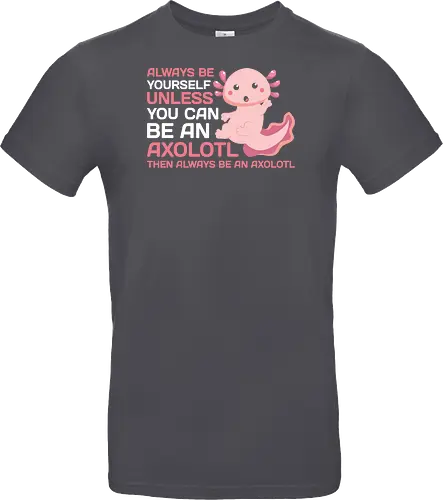 ALWAYS BE YOURSELF UNLESS YOU CAN BE AN AXOLOTL THE ALWAYS BE AN AXOLOTL