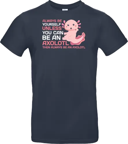 ALWAYS BE YOURSELF UNLESS YOU CAN BE AN AXOLOTL THE ALWAYS BE AN AXOLOTL