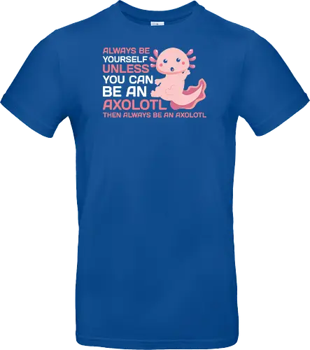 ALWAYS BE YOURSELF UNLESS YOU CAN BE AN AXOLOTL THE ALWAYS BE AN AXOLOTL