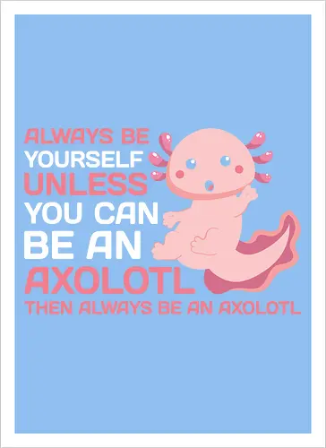 ALWAYS BE YOURSELF UNLESS YOU CAN BE AN AXOLOTL THE ALWAYS BE AN AXOLOTL