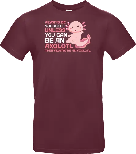 ALWAYS BE YOURSELF UNLESS YOU CAN BE AN AXOLOTL THE ALWAYS BE AN AXOLOTL