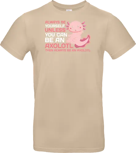 ALWAYS BE YOURSELF UNLESS YOU CAN BE AN AXOLOTL THE ALWAYS BE AN AXOLOTL
