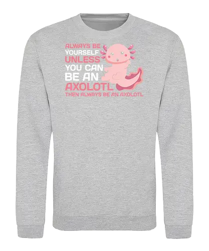 ALWAYS BE YOURSELF UNLESS YOU CAN BE AN AXOLOTL THE ALWAYS BE AN AXOLOTL - axolotl, cute, pink, text, advice, whimsical, playful, cartoon, message - Sweatshirt