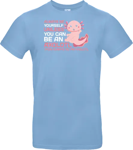 ALWAYS BE YOURSELF UNLESS YOU CAN BE AN AXOLOTL THE ALWAYS BE AN AXOLOTL