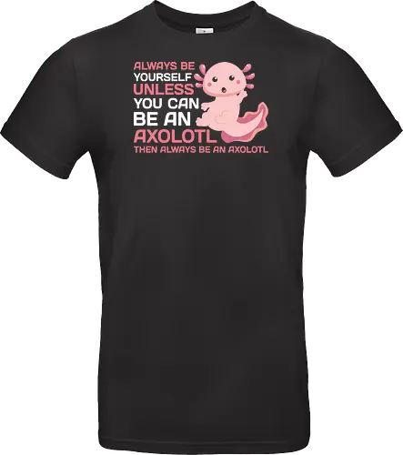 ALWAYS BE YOURSELF UNLESS YOU CAN BE AN AXOLOTL THE ALWAYS BE AN AXOLOTL