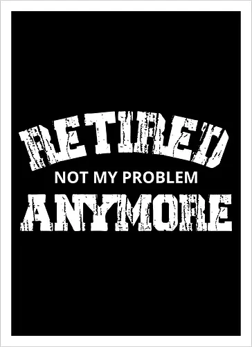 Retired Not My Problem Anymore