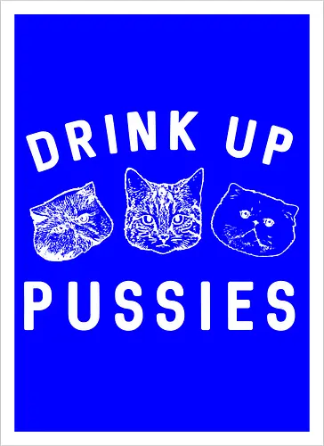 Drink up pussies