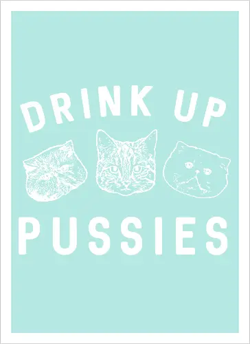 Drink up pussies