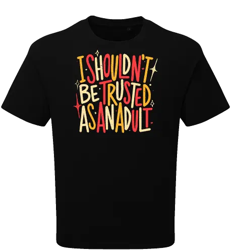 I Shouldn't Be Trusted As An Adult