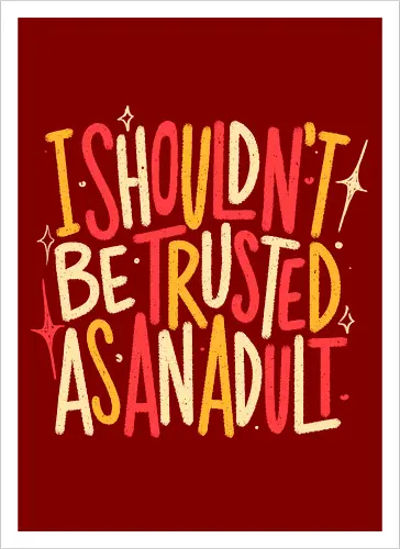 I Shouldn't Be Trusted As An Adult