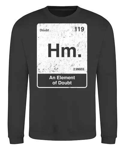 Hm an element of doubt - science, elements table, periodic table, hm, element of doubt, funny - Sweatshirt