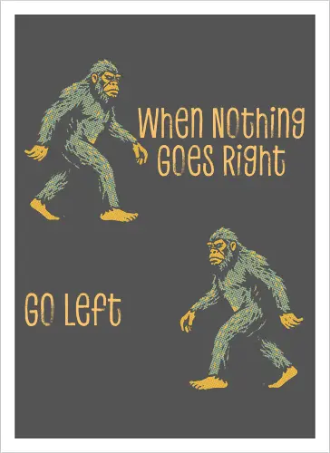 When Nothing Goes Right Go Left - when nothing goes right go left, bigfoot, creature, cryptid, cryptozoology, dont give up, folklore, inspiration, inspirational, monster, motivation, motivational, motivational quote, never give up, sasquatch - Artprint