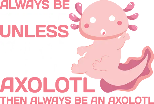 ALWAYS BE YOURSELF UNLESS YOU CAN BE AN AXOLOTL THE ALWAYS BE AN AXOLOTL - axolotl, cute, pink, text, advice, whimsical, playful, cartoon, message