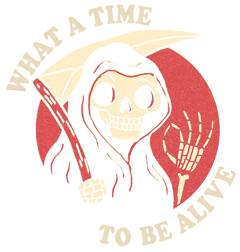 What a time to be alive - sensenmann, tod, leben, skull, sleketon, perfect, sense, reaper, death What a time to be alive - sensenmann, tod, leben, skull, sleketon, perfect, sense, reaper, death